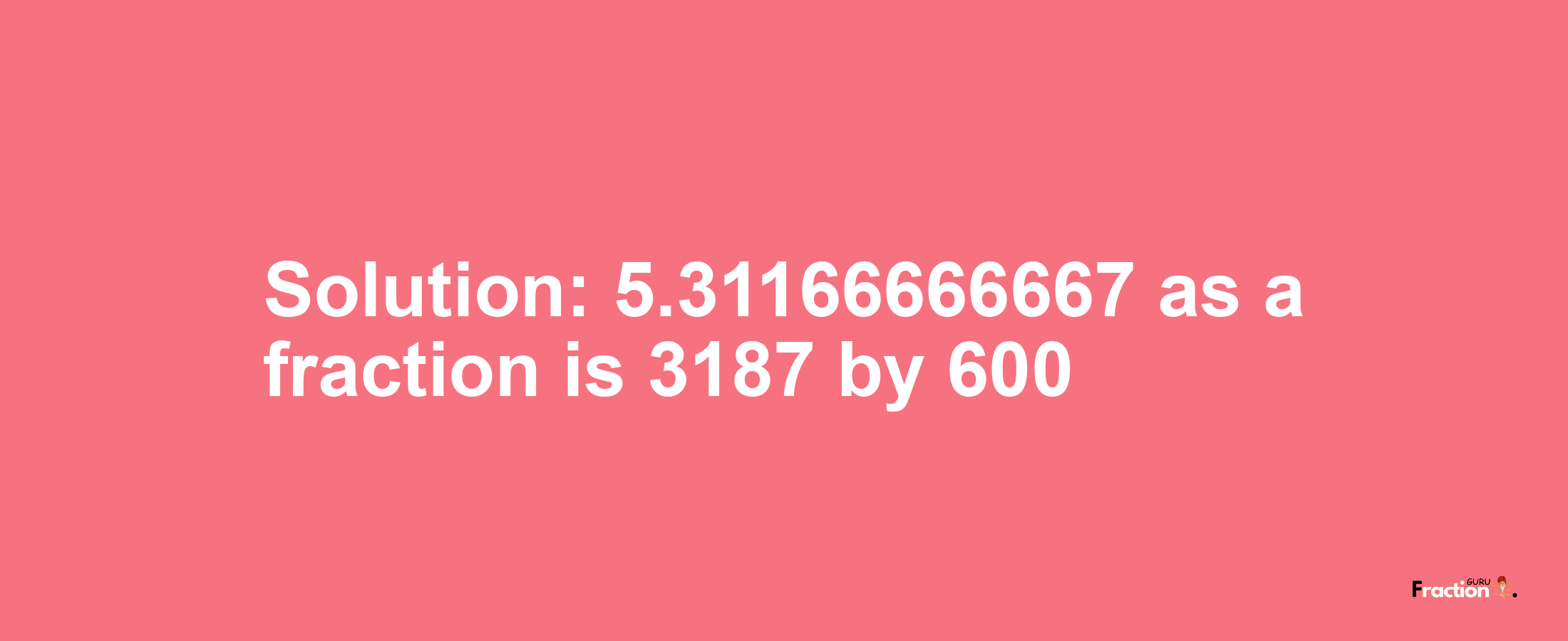 Solution:5.31166666667 as a fraction is 3187/600